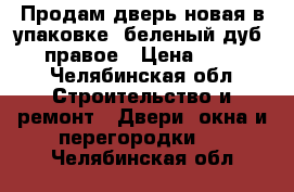 Продам дверь новая в упаковке ,беленый дуб  860 правое › Цена ­ 12 000 - Челябинская обл. Строительство и ремонт » Двери, окна и перегородки   . Челябинская обл.